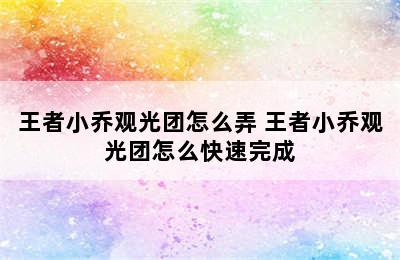 王者小乔观光团怎么弄 王者小乔观光团怎么快速完成